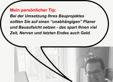 Mein pers�nlicher Tip: Bei der Umsetzung Ihres Bauprojektes  sollten Sie auf einen �unabh�ngigen� Planer  und Bauaufsicht setzen - das spart Ihnen viel Zeit, Nerven und letzten Endes auch Geld.